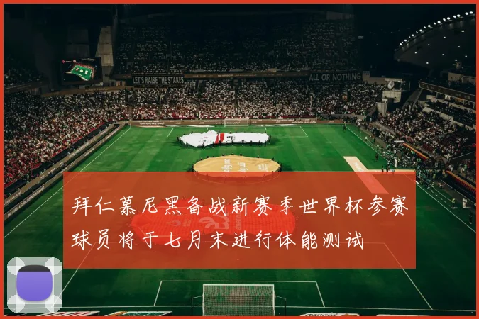 拜仁慕尼黑备战新赛季世界杯参赛球员将于七月末进行体能测试