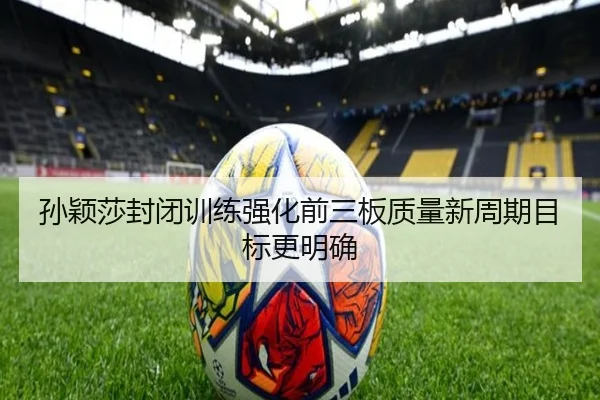 孙颖莎封闭训练强化前三板质量新周期目标更明确