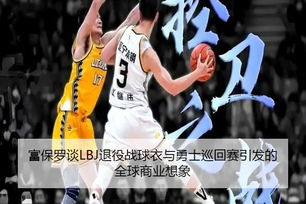 富保罗谈LBJ退役战球衣与勇士巡回赛引发的全球商业想象