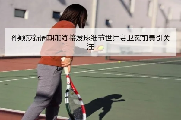 孙颖莎新周期加练接发球细节世乒赛卫冕前景引关注